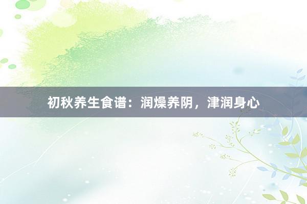 初秋养生食谱：润燥养阴，津润身心
